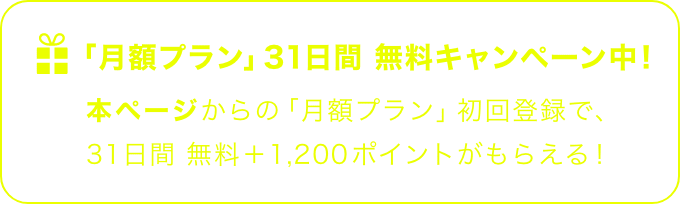 「月額プラン」31日間 無料キャンペーン中!本ページからの「月額プラン」初回登録で、31日間 無料+1,200ポイントがもらえる!