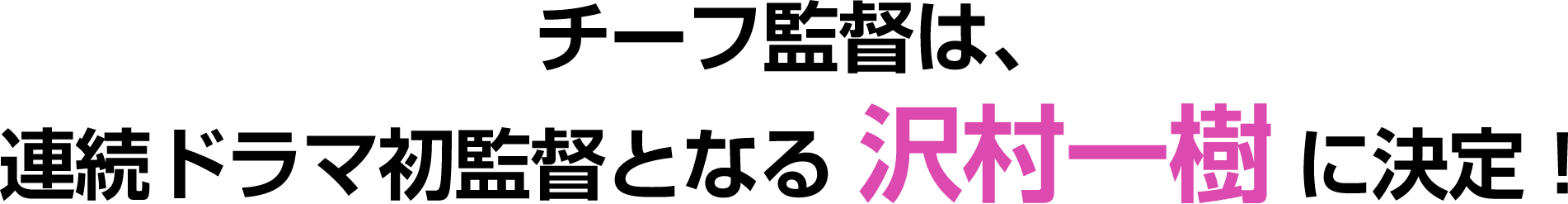 チーフ監督は連続ドラマ初監督となる沢村一樹に決定！