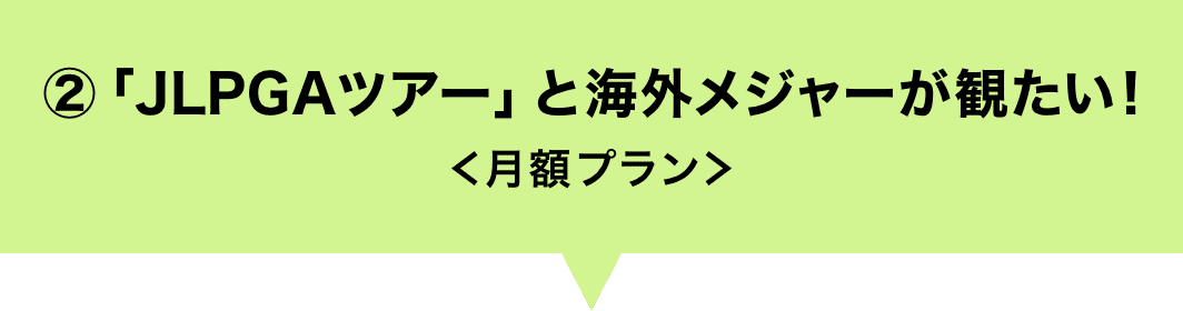 ②「JLPGAツアー」と海外メジャーが観たい!＜月額プラン＞